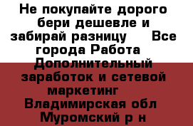 Не покупайте дорого,бери дешевле и забирай разницу!! - Все города Работа » Дополнительный заработок и сетевой маркетинг   . Владимирская обл.,Муромский р-н